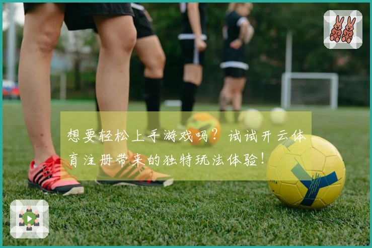 想要轻松上手游戏吗？试试开云体育注册带来的独特玩法体验！