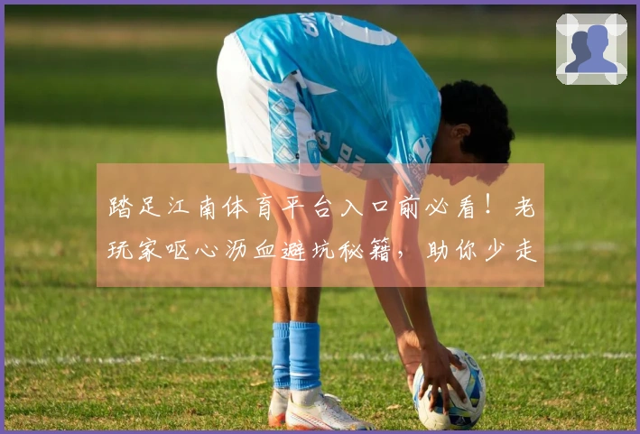踏足江南体育平台入口前必看！老玩家呕心沥血避坑秘籍，助你少走弯路，速成大神！