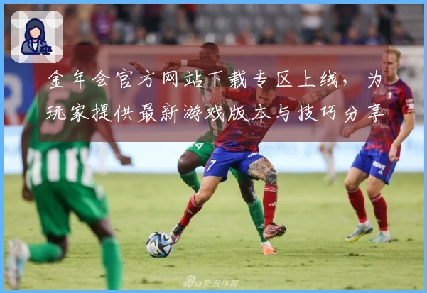 金年会官方网站下载专区上线，为玩家提供最新游戏版本与技巧分享