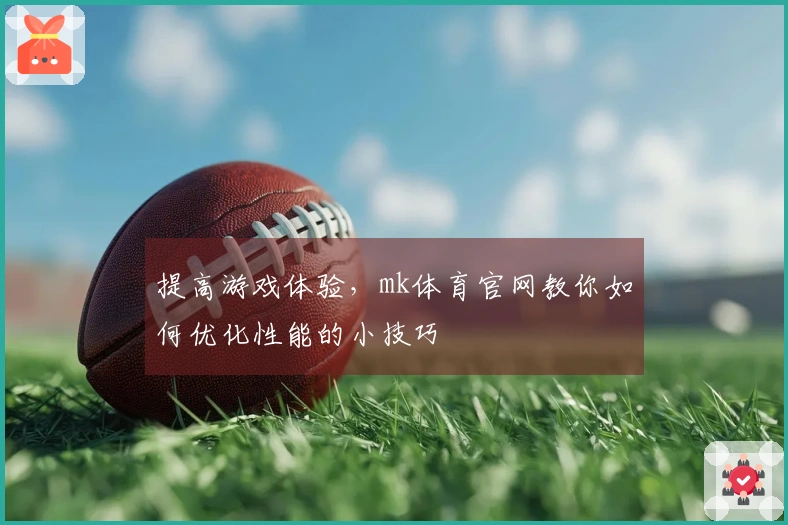 提高游戏体验，mk体育官网教你如何优化性能的小技巧