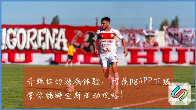 升级你的游戏体验，问鼎pgAPP下载带你畅游全新活动攻略！