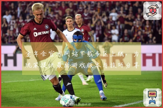 金年会官方网站下载专区上线，为玩家提供最新游戏版本与技巧分享